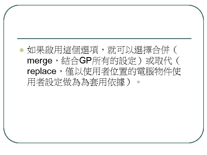 l 如果啟用這個選項，就可以選擇合併（ merge，結合GP所有的設定）或取代（ replace，僅以使用者位置的電腦物件使 用者設定做為為套用依據）。 