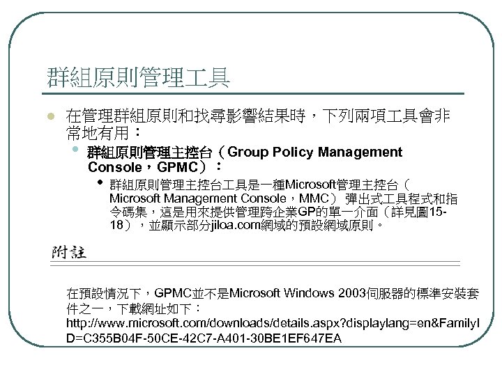 群組原則管理 具 l 在管理群組原則和找尋影響結果時，下列兩項 具會非 常地有用： • 群組原則管理主控台（Group Policy Management Console，GPMC）： • 群組原則管理主控台 具是一種Microsoft管理主控台（