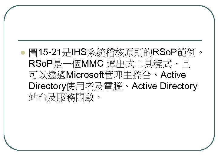 l 圖 15 -21是IHS系統稽核原則的RSo. P範例。 RSo. P是一個MMC 彈出式 具程式，且 可以透過Microsoft管理主控台、Active Directory使用者及電腦、Active Directory 站台及服務開啟。 