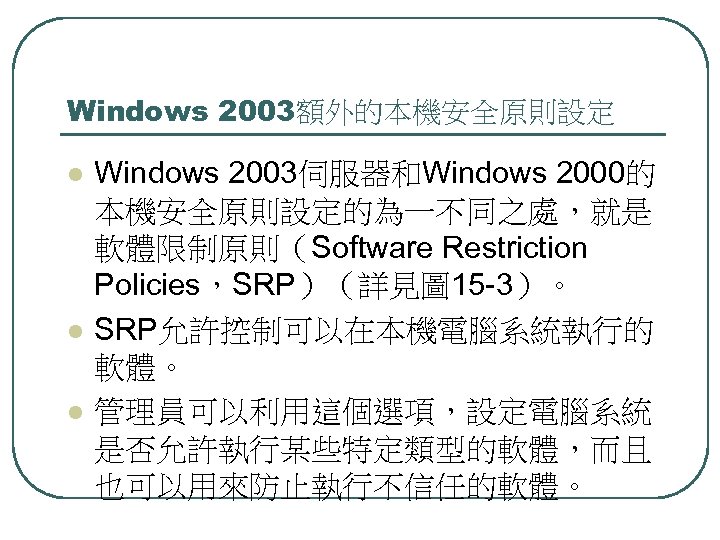 Windows 2003額外的本機安全原則設定 l l l Windows 2003伺服器和Windows 2000的 本機安全原則設定的為一不同之處，就是 軟體限制原則（Software Restriction Policies，SRP）（詳見圖 15 -3）。
