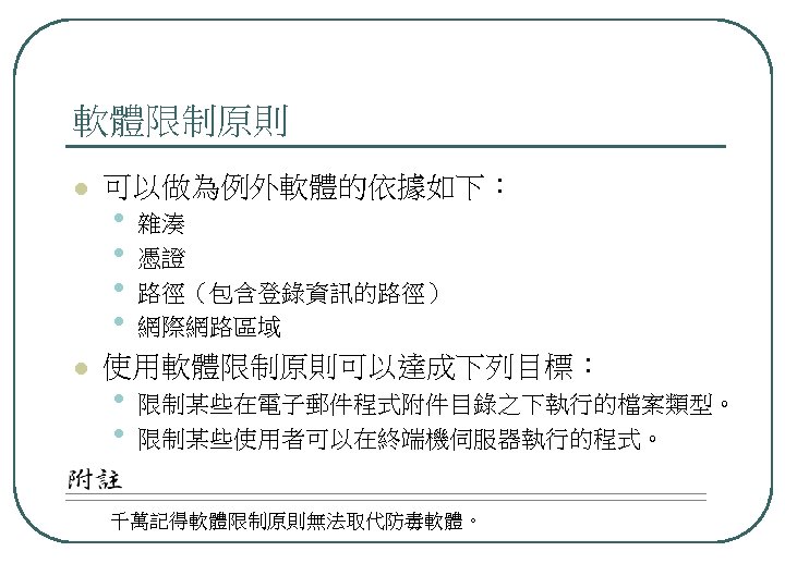 軟體限制原則 l l 可以做為例外軟體的依據如下： • • 雜湊 憑證 路徑（包含登錄資訊的路徑） 網際網路區域 使用軟體限制原則可以達成下列目標： • • 限制某些在電子郵件程式附件目錄之下執行的檔案類型。