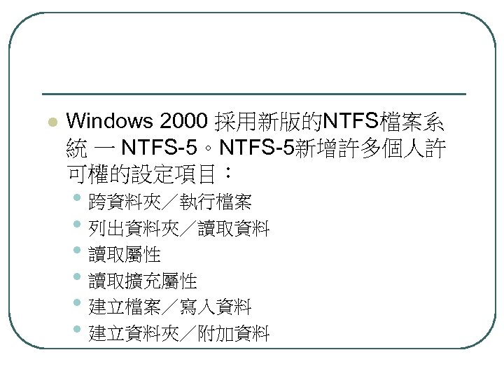 l Windows 2000 採用新版的NTFS檔案系 統 一 NTFS-5。NTFS-5新增許多個人許 可權的設定項目： • 跨資料夾／執行檔案 • 列出資料夾／讀取資料 • 讀取屬性