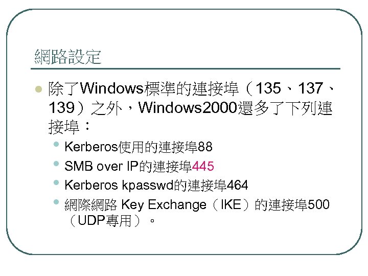 網路設定 l 除了Windows標準的連接埠（135、137、 139）之外，Windows 2000還多了下列連 接埠： • Kerberos使用的連接埠 88 • SMB over IP的連接埠 445