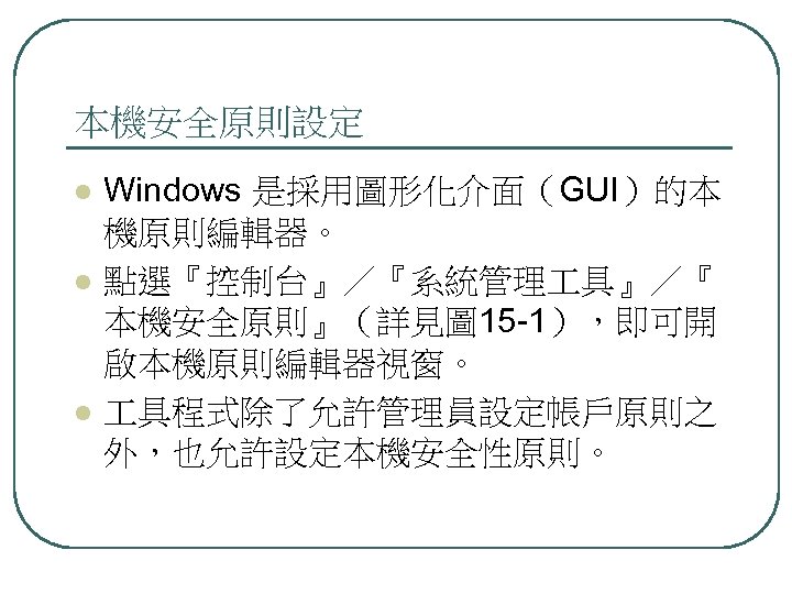 本機安全原則設定 l l l Windows 是採用圖形化介面（GUI）的本 機原則編輯器。 點選『控制台』／『系統管理 具』／『 本機安全原則』（詳見圖 15 -1），即可開 啟本機原則編輯器視窗。 具程式除了允許管理員設定帳戶原則之