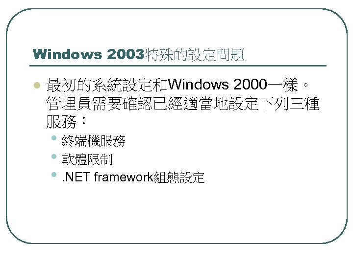 Windows 2003特殊的設定問題 l 最初的系統設定和Windows 2000一樣。 管理員需要確認已經適當地設定下列三種 服務： • 終端機服務 • 軟體限制 • . NET