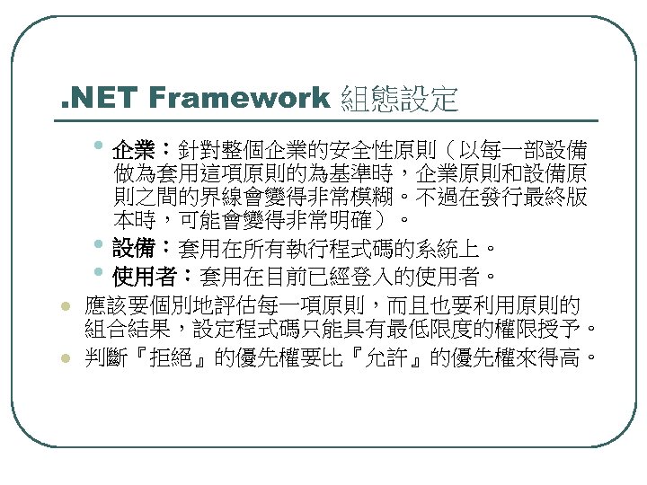 . NET Framework 組態設定 • 企業：針對整個企業的安全性原則（以每一部設備 l l 做為套用這項原則的為基準時，企業原則和設備原 則之間的界線會變得非常模糊。不過在發行最終版 本時，可能會變得非常明確）。 • 設備：套用在所有執行程式碼的系統上。 •