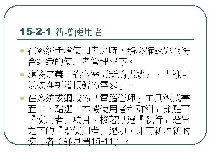 15 -2 -1 新增使用者 l l l 在系統新增使用者之時，務必確認完全符 合組織的使用者管理程序。 應該定義『誰會需要新的帳號』、『誰可 以核准新增帳號的需求』。 在系統或網域的『電腦管理』 具程式畫 面中，點選『本機使用者和群組』節點再