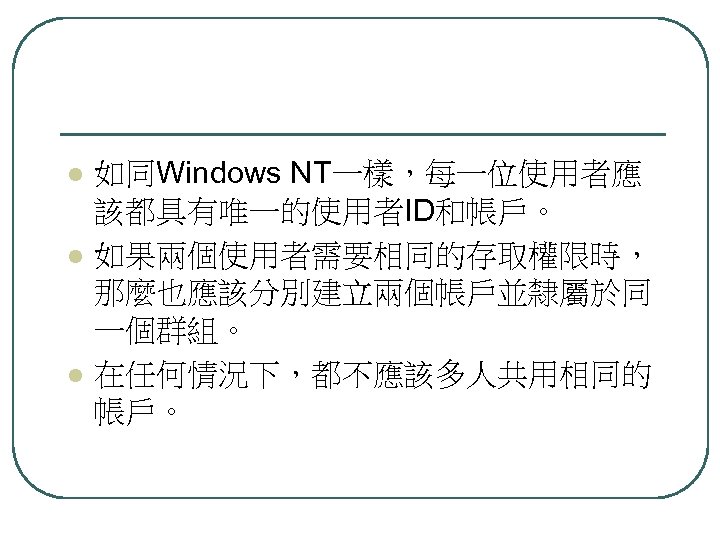 l l l 如同Windows NT一樣，每一位使用者應 該都具有唯一的使用者ID和帳戶。 如果兩個使用者需要相同的存取權限時， 那麼也應該分別建立兩個帳戶並隸屬於同 一個群組。 在任何情況下，都不應該多人共用相同的 帳戶。 
