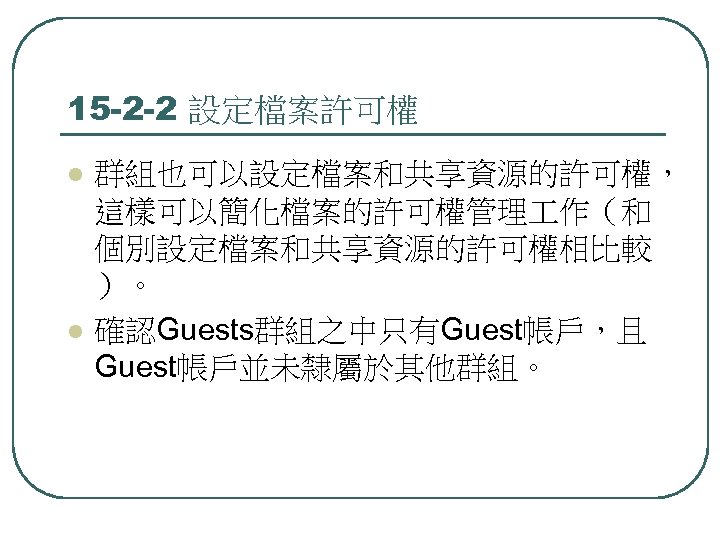 15 -2 -2 設定檔案許可權 l l 群組也可以設定檔案和共享資源的許可權， 這樣可以簡化檔案的許可權管理 作（和 個別設定檔案和共享資源的許可權相比較 ）。 確認Guests群組之中只有Guest帳戶，且 Guest帳戶並未隸屬於其他群組。 