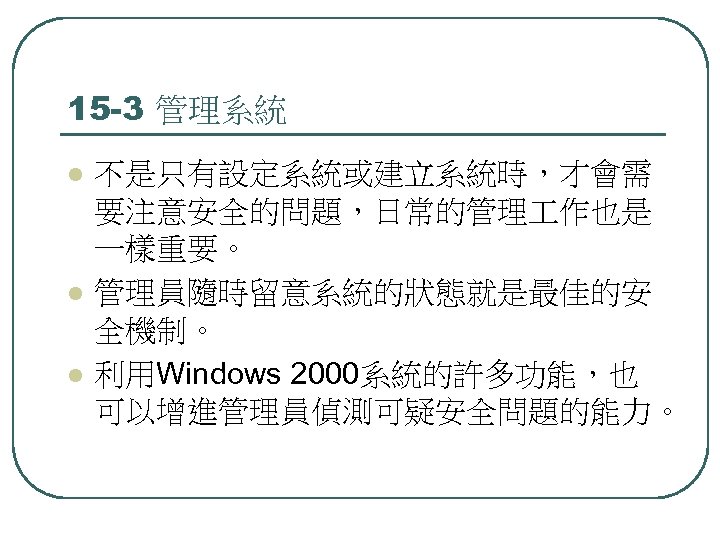 15 -3 管理系統 l l l 不是只有設定系統或建立系統時，才會需 要注意安全的問題，日常的管理 作也是 一樣重要。 管理員隨時留意系統的狀態就是最佳的安 全機制。 利用Windows 2000系統的許多功能，也