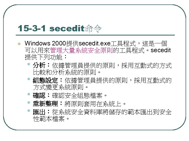 15 -3 -1 secedit命令 l Windows 2000提供secedit. exe 具程式，這是一個 可以用來管理大量系統安全原則的 具程式。secedit 提供下列功能： • 分析：依據管理員提供的原則，採用互動式的方式