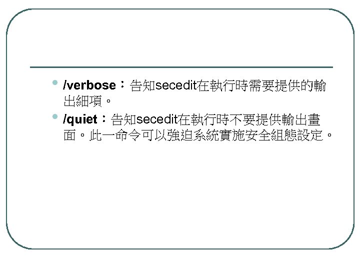  • /verbose：告知secedit在執行時需要提供的輸 • 出細項。 /quiet：告知secedit在執行時不要提供輸出畫 面。此一命令可以強迫系統實施安全組態設定。 