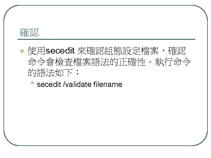 確認 l 使用secedit 來確認組態設定檔案，確認 命令會檢查檔案語法的正確性。執行命令 的語法如下： • secedit /validate filename 