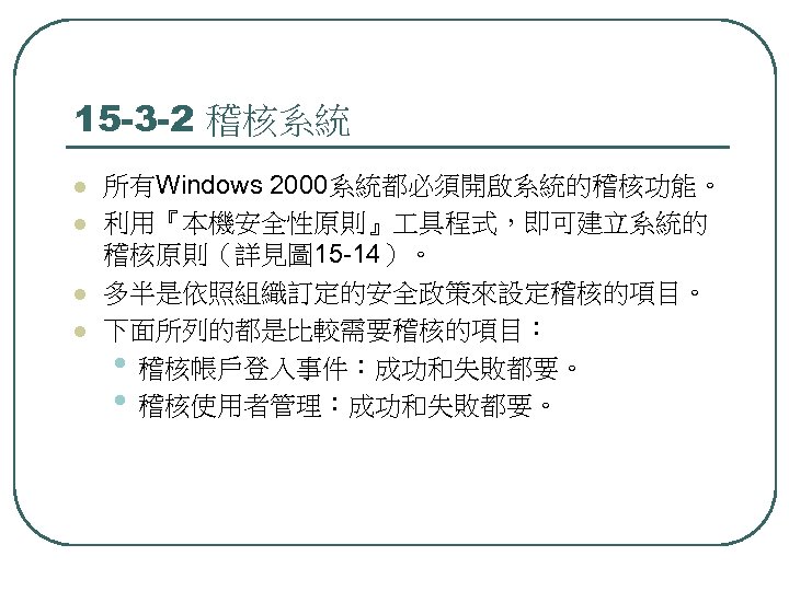 15 -3 -2 稽核系統 l l 所有Windows 2000系統都必須開啟系統的稽核功能。 利用『本機安全性原則』 具程式，即可建立系統的 稽核原則（詳見圖 15 -14）。 多半是依照組織訂定的安全政策來設定稽核的項目。