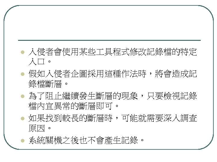 l l l 入侵者會使用某些 具程式修改記錄檔的特定 入口。 假如入侵者企圖採用這種作法時，將會造成記 錄檔斷層。 為了阻止繼續發生斷層的現象，只要檢視記錄 檔內宜異常的斷層即可。 如果找到較長的斷層時，可能就需要深入調查 原因。 系統關機之後也不會產生記錄。 