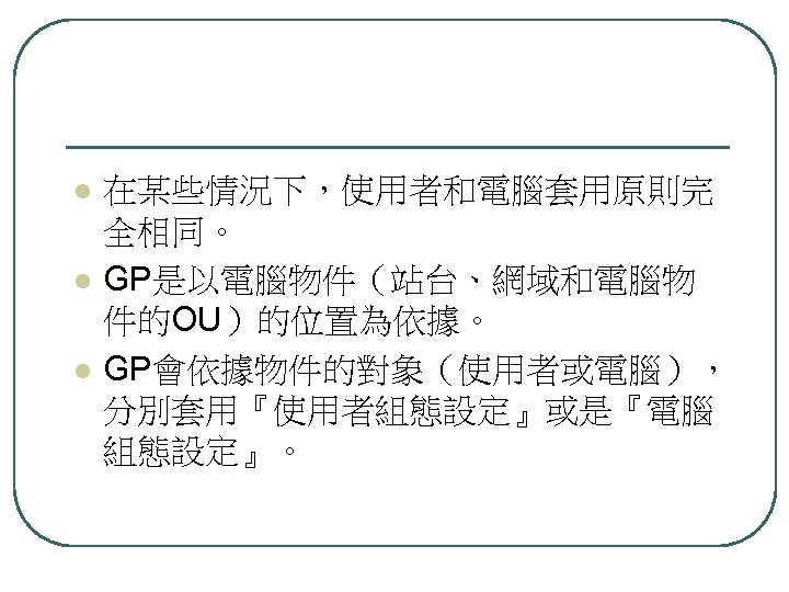l l l 在某些情況下，使用者和電腦套用原則完 全相同。 GP是以電腦物件（站台、網域和電腦物 件的OU）的位置為依據。 GP會依據物件的對象（使用者或電腦）， 分別套用『使用者組態設定』或是『電腦 組態設定』。 