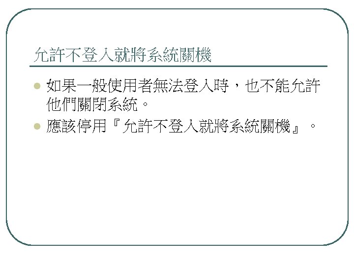 允許不登入就將系統關機 l l 如果一般使用者無法登入時，也不能允許 他們關閉系統。 應該停用『允許不登入就將系統關機』。 