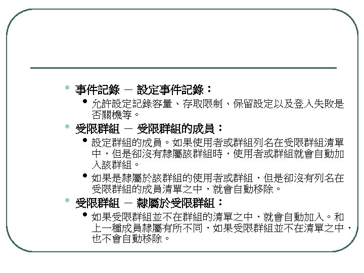  • • 事件記錄 － 設定事件記錄： • 允許設定記錄容量、存取限制、保留設定以及登入失敗是 否關機等。 受限群組 － 受限群組的成員： • 設定群組的成員。如果使用者或群組列名在受限群組清單