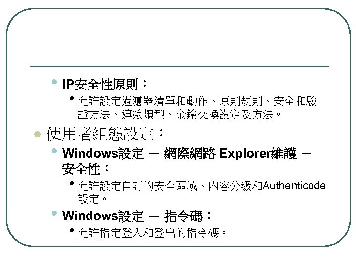  • IP安全性原則： • 允許設定過濾器清單和動作、原則規則、安全和驗 證方法、連線類型、金鑰交換設定及方法。 l 使用者組態設定： • Windows設定 － 網際網路 Explorer維護 －