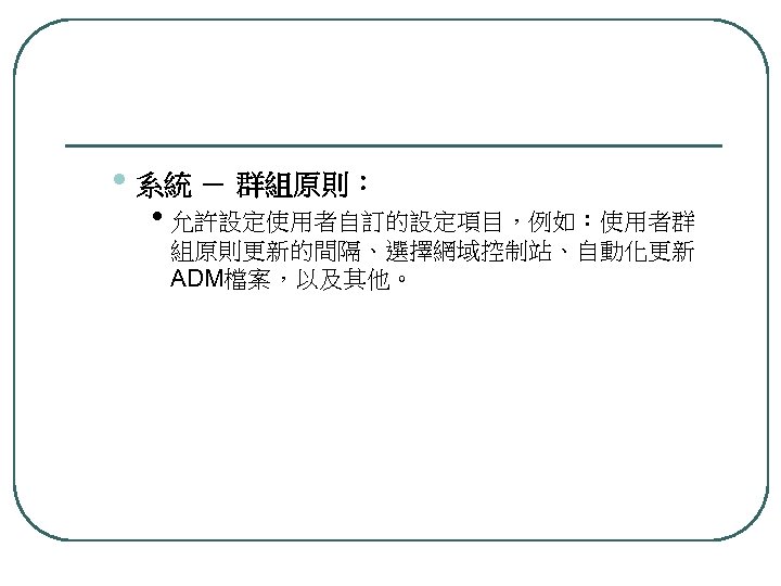  • 系統 － 群組原則： • 允許設定使用者自訂的設定項目，例如：使用者群 組原則更新的間隔、選擇網域控制站、自動化更新 ADM檔案，以及其他。 