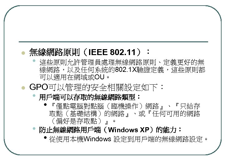 l l 無線網路原則（IEEE 802. 11）： • 這些原則允許管理員處理無線網路原則、定義更好的無 線網路，以及任何系統的802. 1 X驗證定義，這些原則都 可以適用在網域或OU。 GPO可以管理的安全相關設定如下： • •