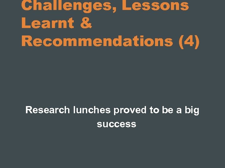 Challenges, Lessons Learnt & Recommendations (4) Research lunches proved to be a big success
