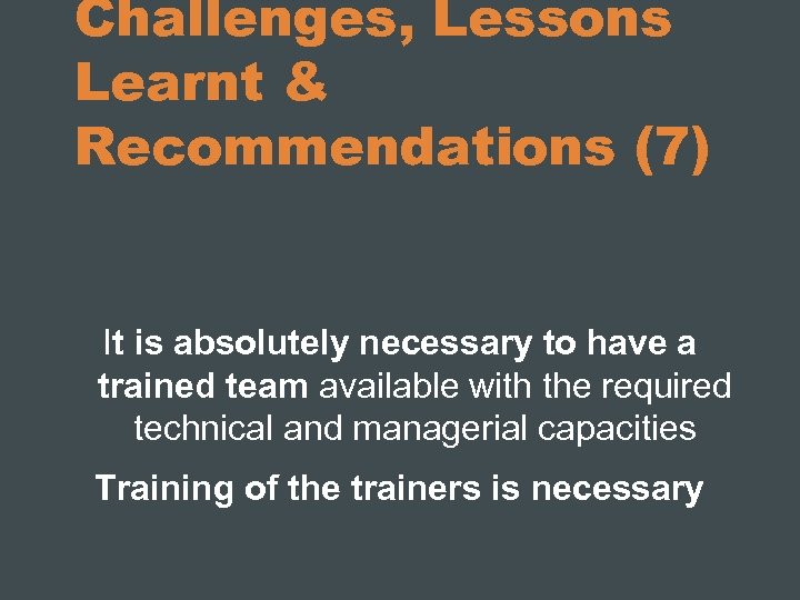 Challenges, Lessons Learnt & Recommendations (7) It is absolutely necessary to have a trained