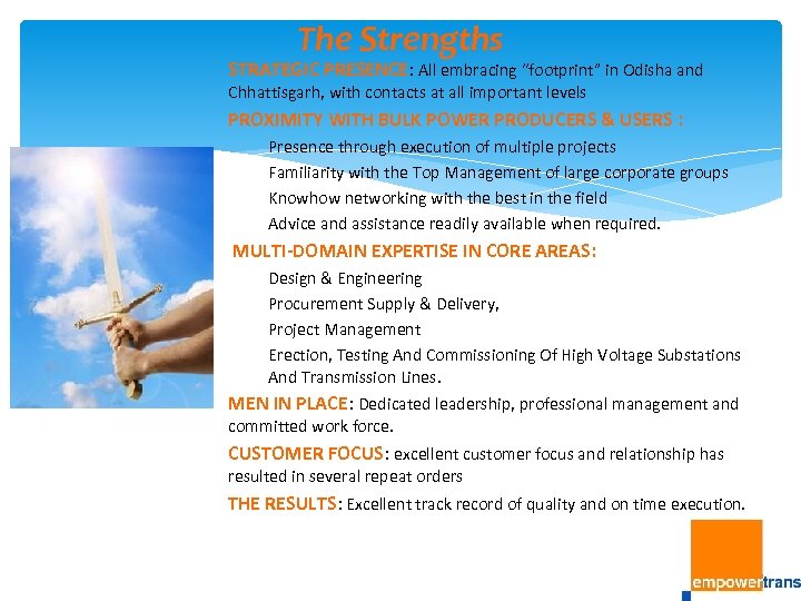 The Strengths STRATEGIC PRESENCE: All embracing “footprint” in Odisha and Chhattisgarh, with contacts at