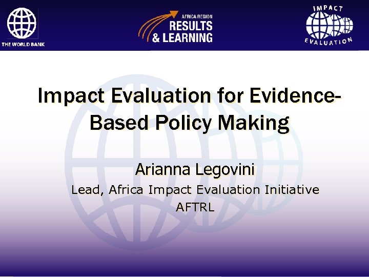 Impact Evaluation for Evidence. Based Policy Making Arianna Legovini Lead, Africa Impact Evaluation Initiative