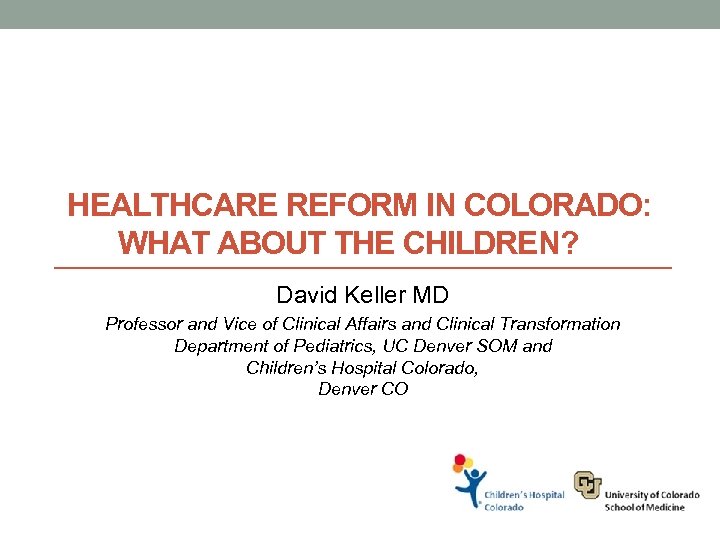 HEALTHCARE REFORM IN COLORADO: WHAT ABOUT THE CHILDREN? David Keller MD Professor and Vice