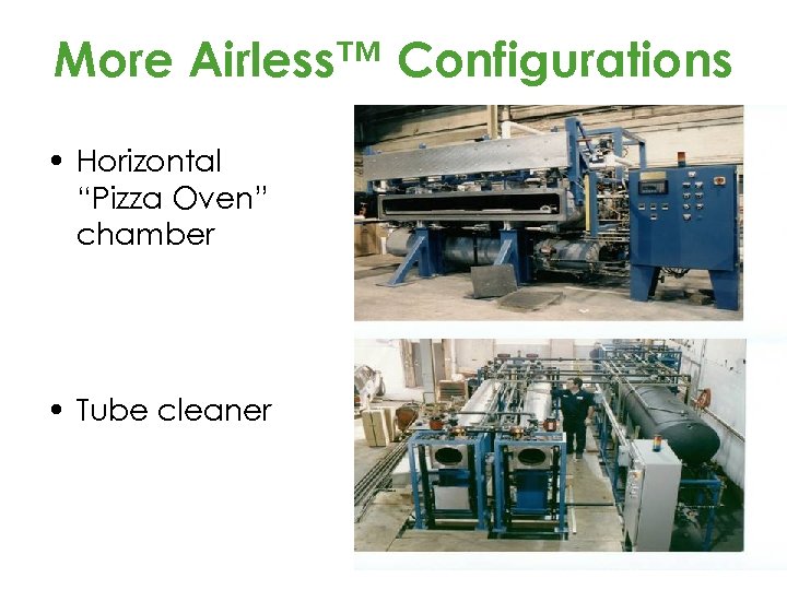 More Airless™ Configurations • Horizontal “Pizza Oven” chamber • Tube cleaner 