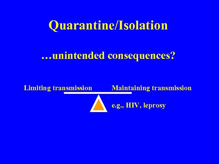 Quarantine/Isolation …unintended consequences? Limiting transmission Maintaining transmission e. g. , HIV, leprosy 