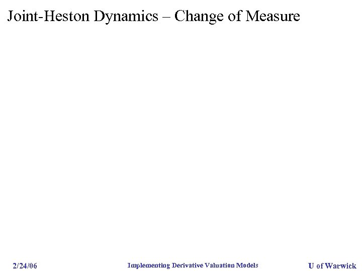 Joint-Heston Dynamics – Change of Measure 2/24/06 Implementing Derivative Valuation Models U of Warwick