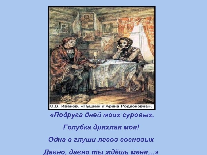  «Подруга дней моих суровых, Голубка дряхлая моя! Одна в глуши лесов сосновых Давно,
