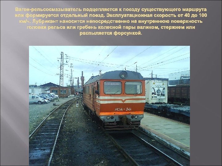 Вагон-рельсосмазыватель подцепляется к поезду существующего маршрута или формируется отдельный поезд. Эксплуатационная скорость от 40