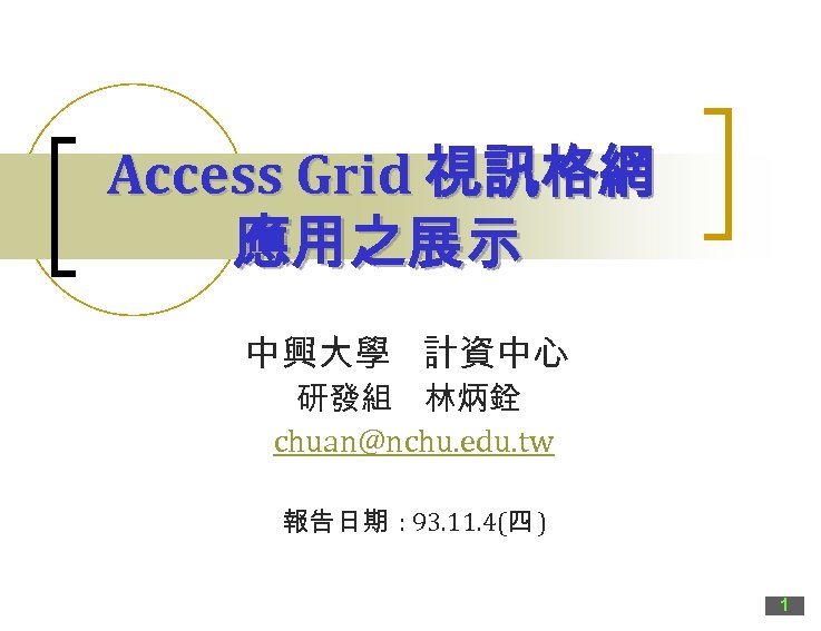 Access Grid 視訊格網 應用之展示 中興大學 計資中心 研發組 林炳銓 chuan@nchu. edu. tw 報告日期 : 93.