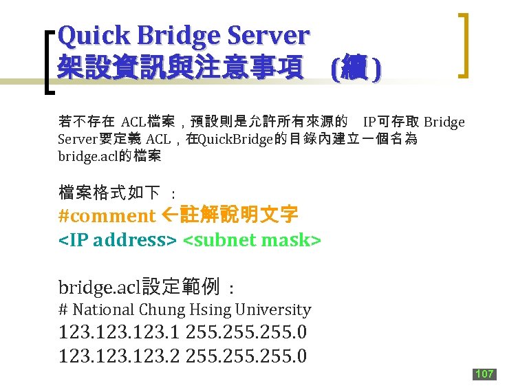 Quick Bridge Server 架設資訊與注意事項 (續 ) 若不存在 ACL檔案，預設則是允許所有來源的 IP可存取 Bridge Server要定義 ACL，在Quick. Bridge的目錄內建立一個名為 bridge.