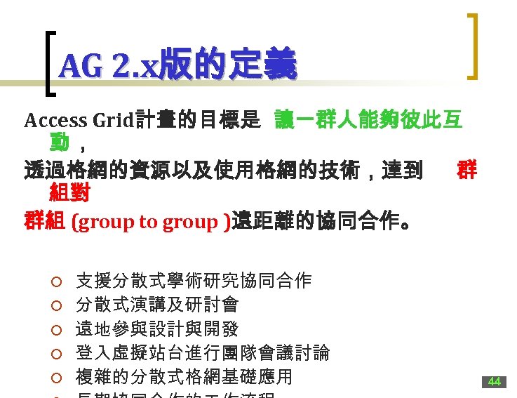 AG 2. x版的定義 Access Grid計畫的目標是 讓一群人能夠彼此互 動， 透過格網的資源以及使用格網的技術，達到 群 組對 群組 (group to group