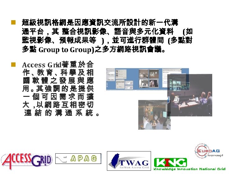 n 超級視訊格網是因應資訊交流所設計的新一代溝 通平台，其 整合視訊影像、語音與多元化資料 (如 監視影像、預報成果等 )，並可進行群體間 (多點對 多點 Group to Group)之多方網路視訊會議。 n Access