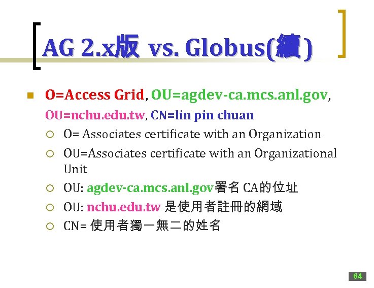 AG 2. x版 vs. Globus(續 ) n O=Access Grid, OU=agdev-ca. mcs. anl. gov, OU=nchu.