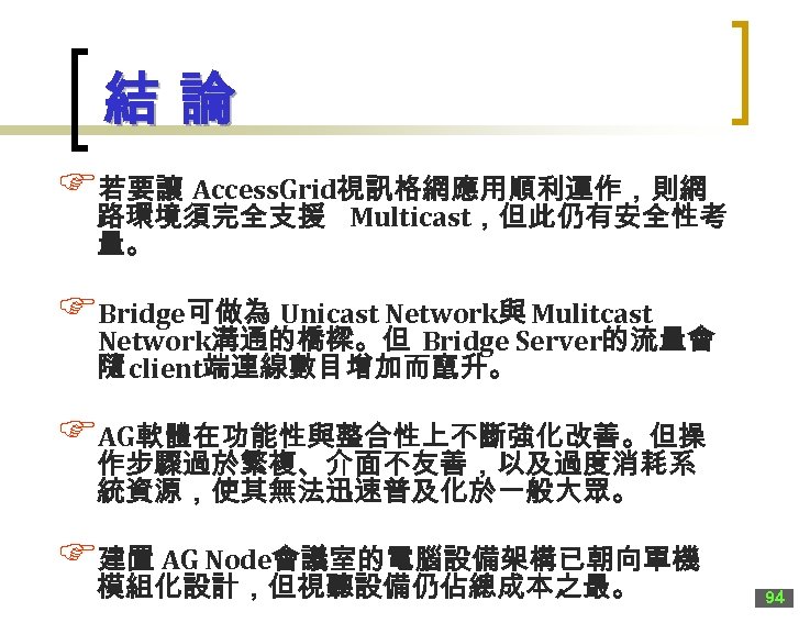 結論 F若要讓 Access. Grid視訊格網應用順利運作，則網 路環境須完全支援 Multicast，但此仍有安全性考 量。 FBridge可做為 Unicast Network與 Mulitcast Network溝通的橋樑。但 Bridge Server的流量會
