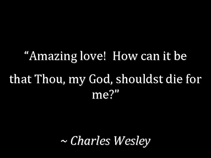 “Amazing love! How can it be that Thou, my God, shouldst die for me?
