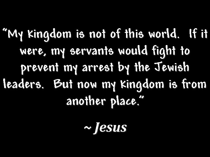 “My kingdom is not of this world. If it were, my servants would fight