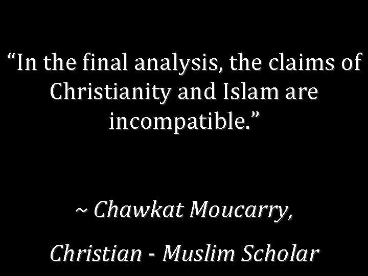 “In the final analysis, the claims of Christianity and Islam are incompatible. ” ~