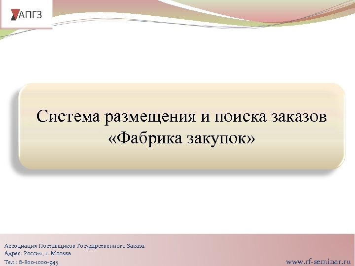 Система размещения и поиска заказов «Фабрика закупок» Ассоциация Поставщиков Государственного Заказа Адрес: Россия, г.