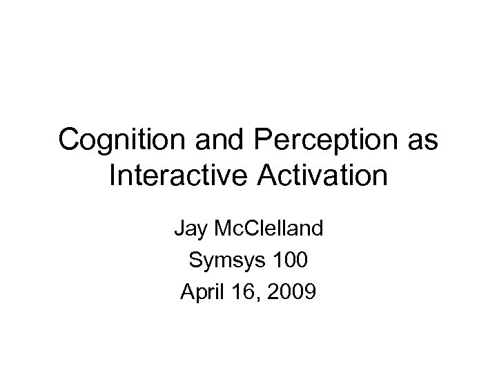 Cognition and Perception as Interactive Activation Jay Mc. Clelland Symsys 100 April 16, 2009