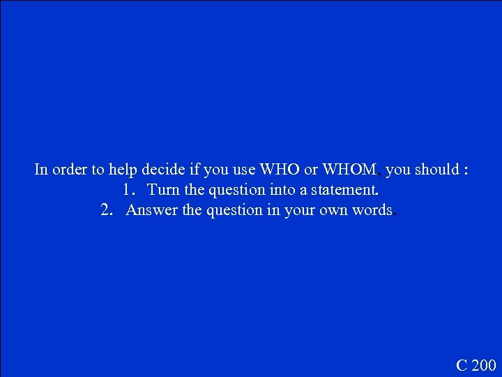 In order to help decide if you use WHO or WHOM, you should :