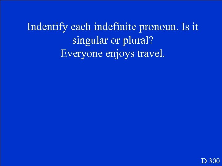 Indentify each indefinite pronoun. Is it singular or plural? Everyone enjoys travel. D 300