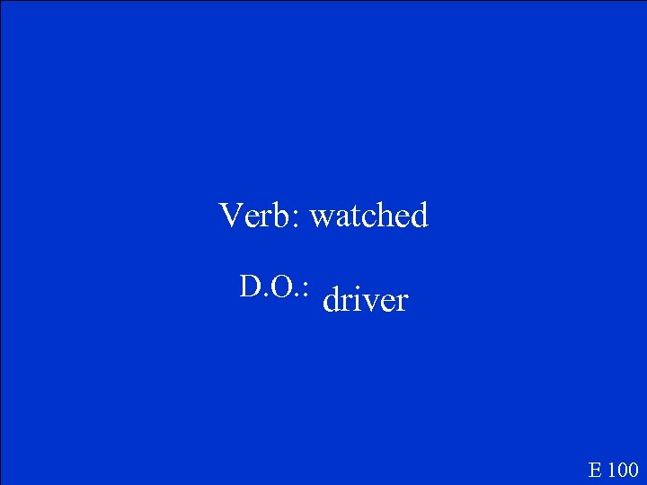 Verb: watched D. O. : driver E 100 