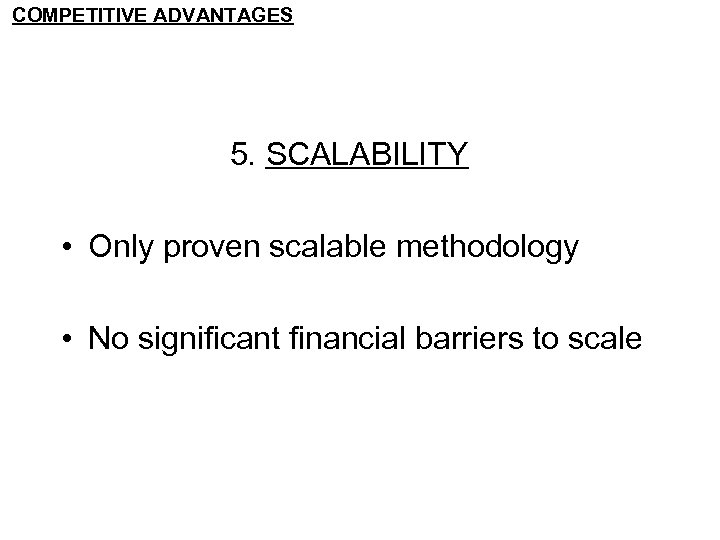 COMPETITIVE ADVANTAGES 5. SCALABILITY • Only proven scalable methodology • No significant financial barriers